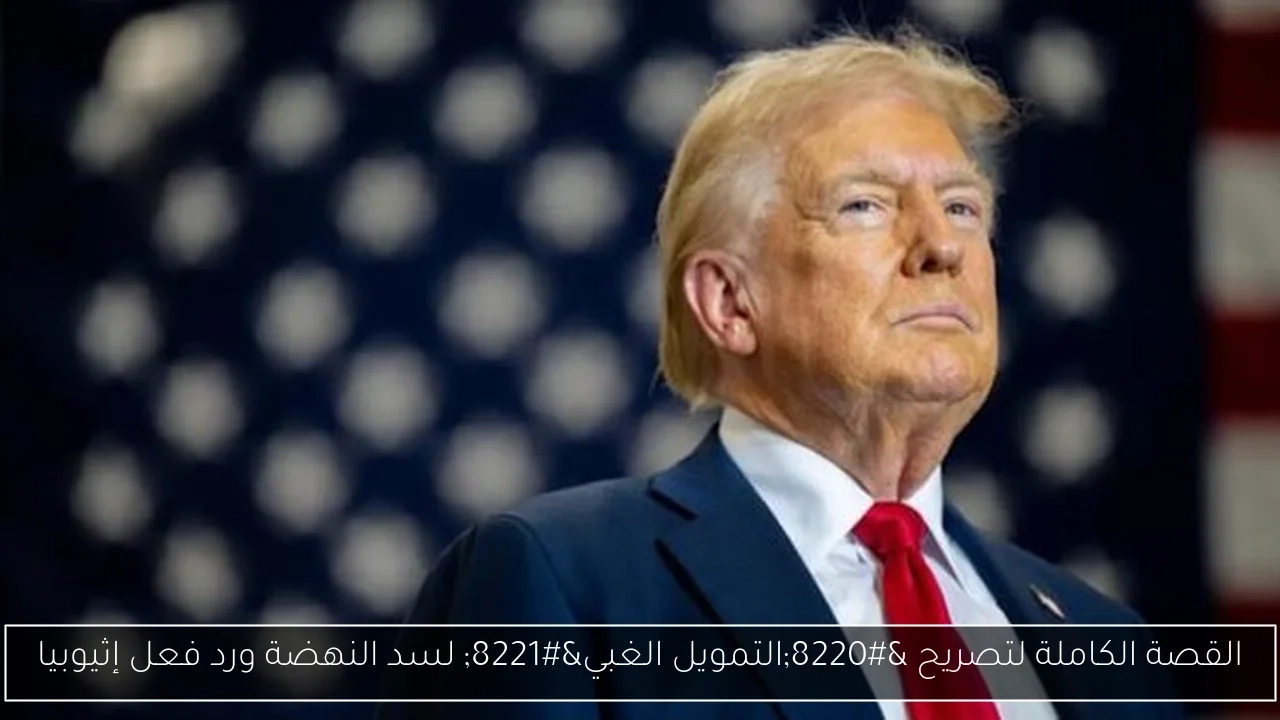 القصة الكاملة لتصريح 'التمويل الغبي' لسد النهضة ورد فعل إثيوبيا