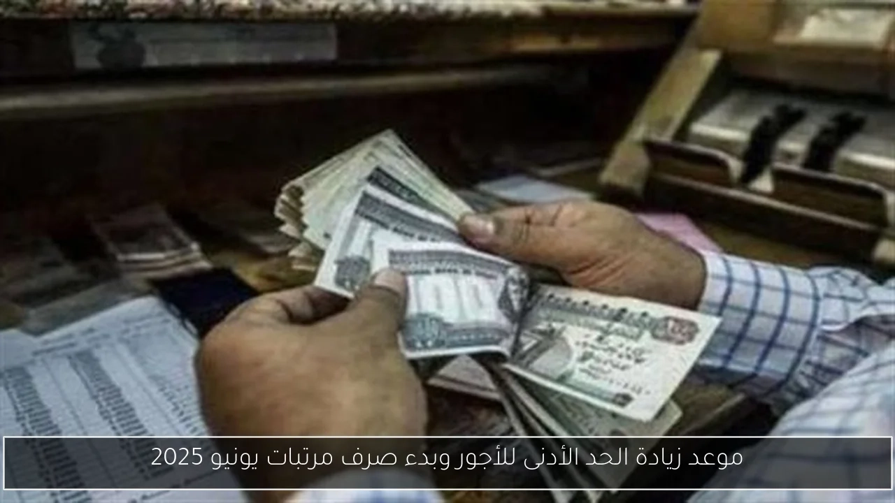 موعد زيادة الحد الأدنى للأجور وبدء صرف مرتبات يونيو 2025